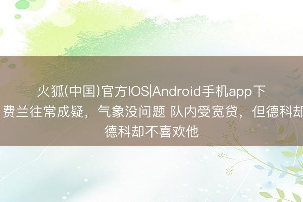 火狐(中国)官方IOS|Android手机app下载 阿斯：费兰往常成疑，气象没问题 队内受宽贷，但德科却不喜欢他