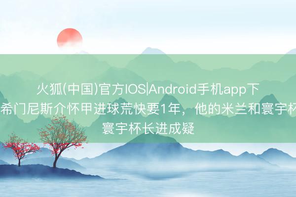 火狐(中国)官方IOS|Android手机app下载 意媒：希门尼斯介怀甲进球荒快要1年，他的米兰和寰宇杯长进成疑