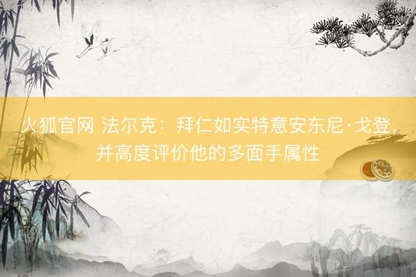 火狐官网 法尔克：拜仁如实特意安东尼·戈登，并高度评价他的多面手属性