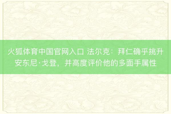 火狐体育中国官网入口 法尔克：拜仁确乎挑升安东尼·戈登，并高度评价他的多面手属性