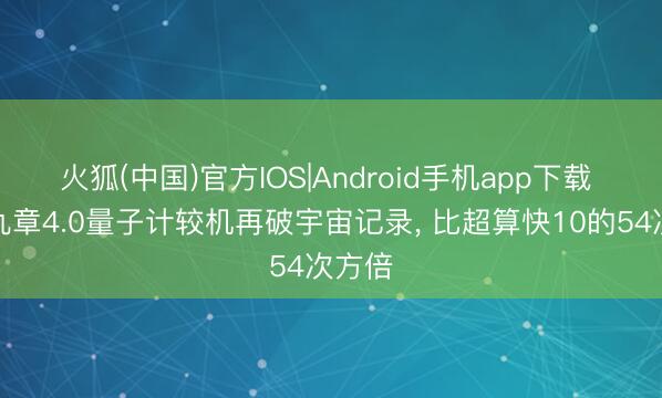 火狐(中国)官方IOS|Android手机app下载 中国九章4.0量子计较机再破宇宙记录， 比超算快10的54次方倍