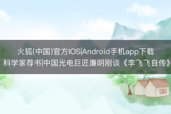 火狐(中国)官方IOS|Android手机app下载 科学家荐书|中国光电巨匠廉明刚谈《李飞飞自传》