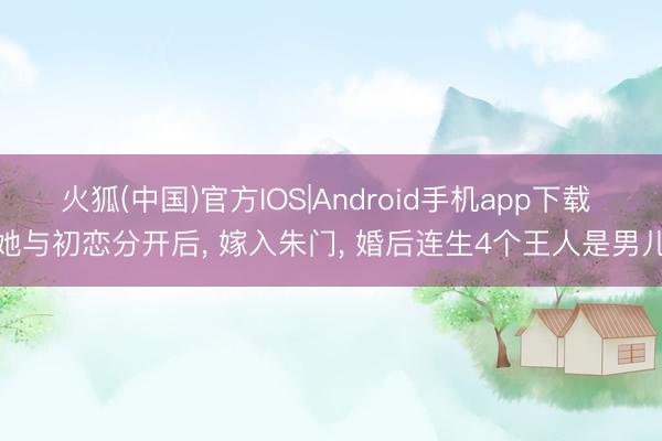 火狐(中国)官方IOS|Android手机app下载 她与初恋分开后， 嫁入朱门， 婚后连生4个王人是男儿