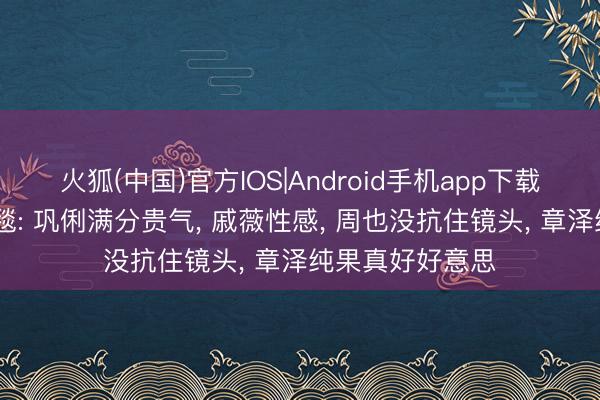 火狐(中国)官方IOS|Android手机app下载 戛纳电影节红毯: 巩俐满分贵气， 戚薇性感， 周也没抗住镜头， 章泽纯果真好好意思