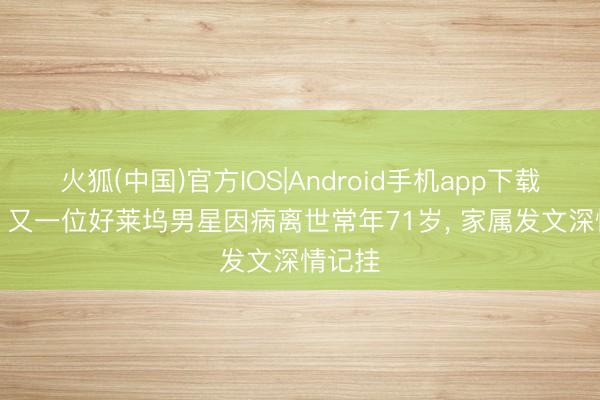 火狐(中国)官方IOS|Android手机app下载 悲讯! 又一位好莱坞男星因病离世常年71岁， 家属发文深情记挂