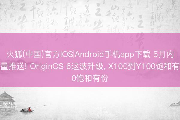 火狐(中国)官方IOS|Android手机app下载 5月内全量推送! OriginOS 6这波升级， X100到Y100饱和有份
