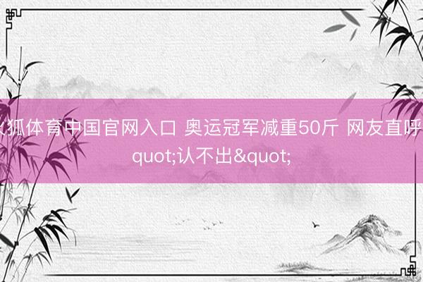 火狐体育中国官网入口 奥运冠军减重50斤 网友直呼"认不出"