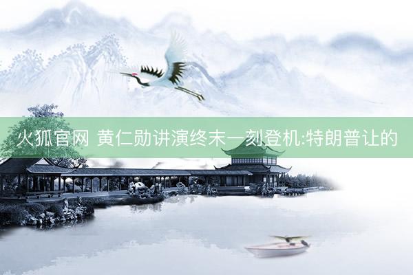 火狐官网 黄仁勋讲演终末一刻登机:特朗普让的