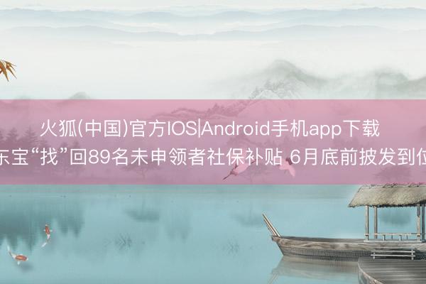 火狐(中国)官方IOS|Android手机app下载 东宝“找”回89名未申领者社保补贴 6月底前披发到位