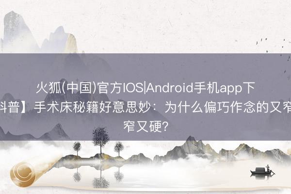 火狐(中国)官方IOS|Android手机app下载 【科普】手术床秘籍好意思妙：为什么偏巧作念的又窄又硬？