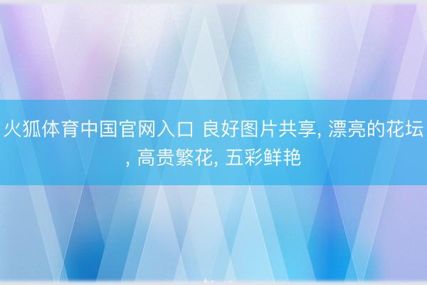 火狐体育中国官网入口 良好图片共享， 漂亮的花坛，<a href=