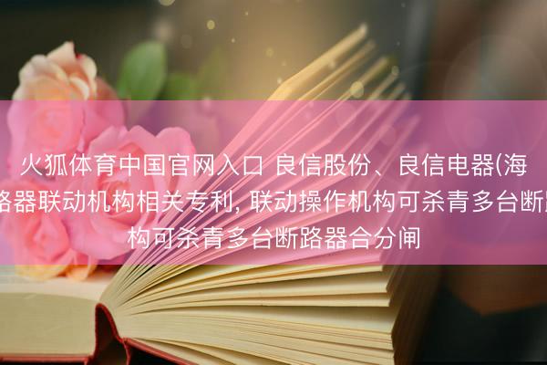 火狐体育中国官网入口 良信股份、良信电器(海盐)获取断路器联动机构相关专利， 联动操作机构可杀青多台断路器合分闸