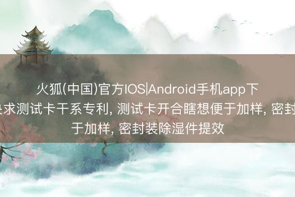 火狐(中国)官方IOS|Android手机app下载 理邦仪器央求测试卡干系专利， 测试卡开合瞎想便于加样， 密封装除湿件提效
