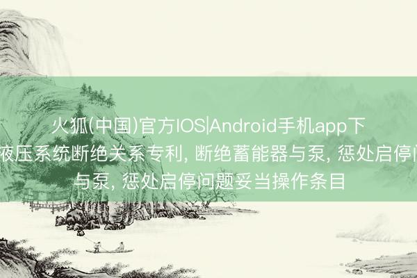 火狐(中国)官方IOS|Android手机app下载 中联重科苦求液压系统断绝关系专利， 断绝蓄能器与泵， 惩处启停问题妥当操作条目