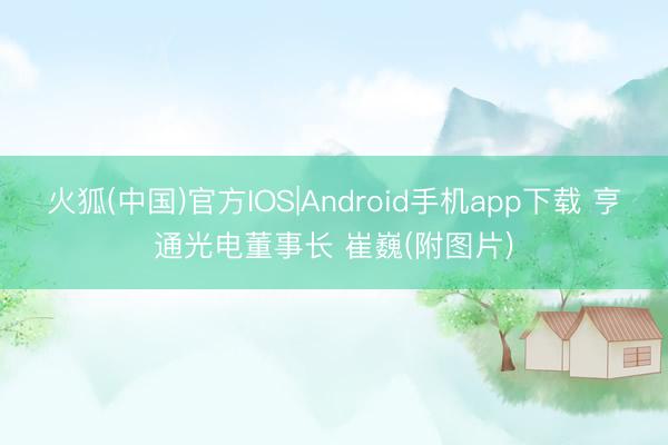 火狐(中国)官方IOS|Android手机app下载 亨通光电董事长 崔巍(附图片)