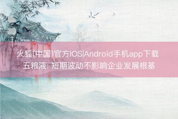 火狐(中国)官方IOS|Android手机app下载 五粮液: 短期波动不影响企业发展根基