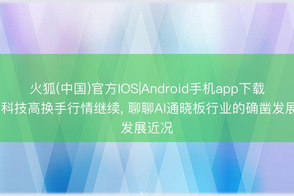 火狐(中国)官方IOS|Android手机app下载 胜宏科技高换手行情继续， 聊聊AI通晓板行业的确凿发展近况