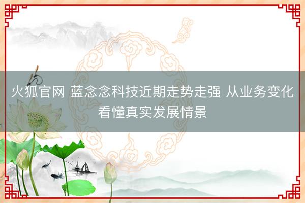 火狐官网 蓝念念科技近期走势走强 从业务变化看懂真实发展情景