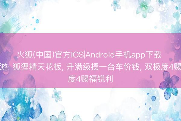 火狐(中国)官方IOS|Android手机app下载 梦境西游: 狐狸精天花板， 升满级摆一台车价钱， 双极度4赐福锐利
