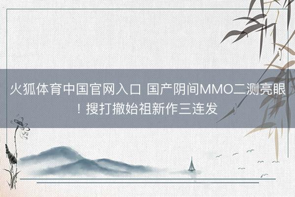 火狐体育中国官网入口 国产阴间MMO二测亮眼! 搜打撤始祖新作三连发