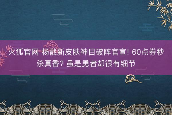 火狐官网 杨戬新皮肤神目破阵官宣! 60点券秒杀真香? 虽是勇者却很有细节