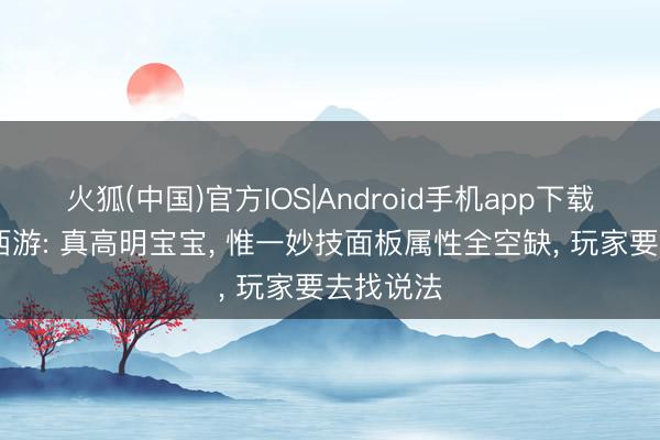火狐(中国)官方IOS|Android手机app下载 黑甜乡西游: 真高明宝宝， 惟一妙技面板属性全空缺， 玩家要去找说法