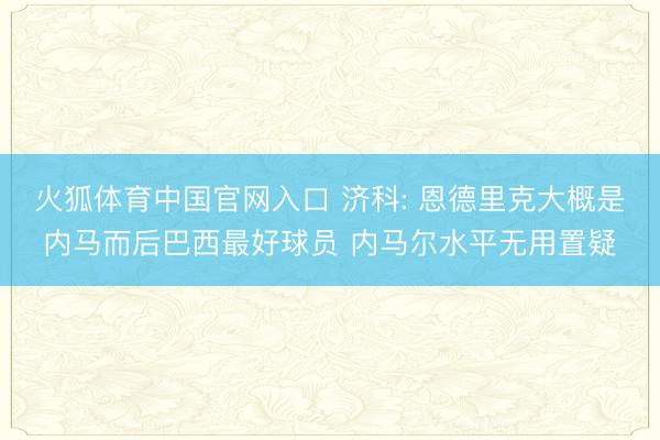 火狐体育中国官网入口 济科: 恩德里克大概是内马而后巴西最好球员 内马尔水平无用置疑