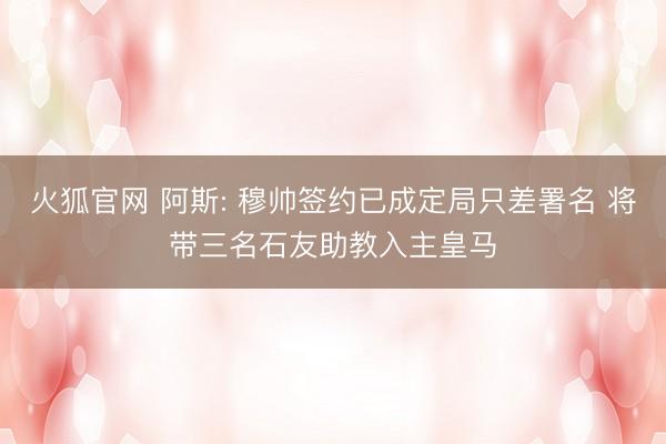 火狐官网 阿斯: 穆帅签约已成定局只差署名 将带三名石友助教入主皇马