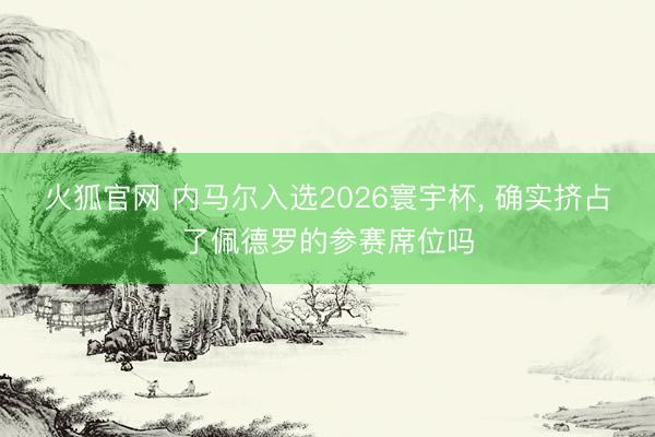 火狐官网 内马尔入选2026寰宇杯， 确实挤占了佩德罗的参赛席位吗