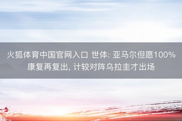 火狐体育中国官网入口 世体: 亚马尔但愿100%康复再复出， 计较对阵乌拉圭才出场