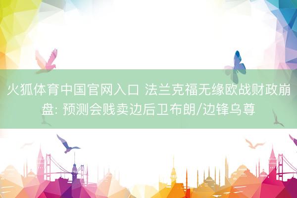 火狐体育中国官网入口 法兰克福无缘欧战财政崩盘: 预测会贱卖边后卫布朗/边锋乌尊