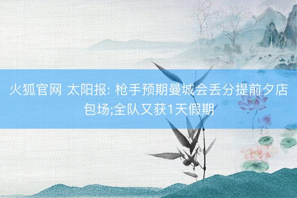 火狐官网 太阳报: 枪手预期曼城会丢分提前夕店包场;全队又获1天假期