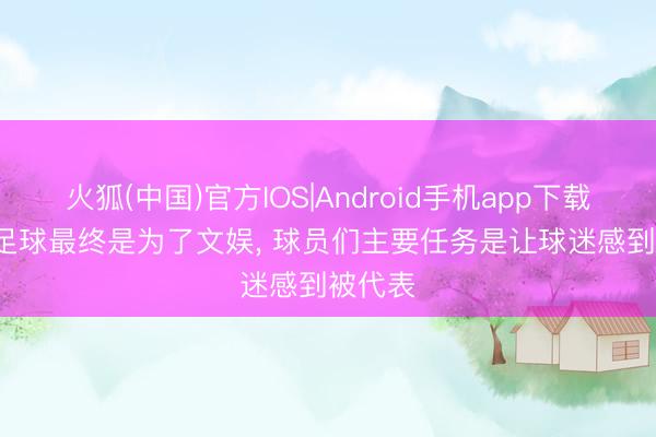 火狐(中国)官方IOS|Android手机app下载 B席: 足球最终是为了文娱， 球员们主要任务是让球迷感到被代表