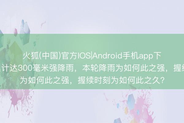 火狐(中国)官方IOS|Android手机app下载 湖北等多地出现累计达300毫米强降雨，本轮降雨为如何此之强，握续时刻为如何此之久？