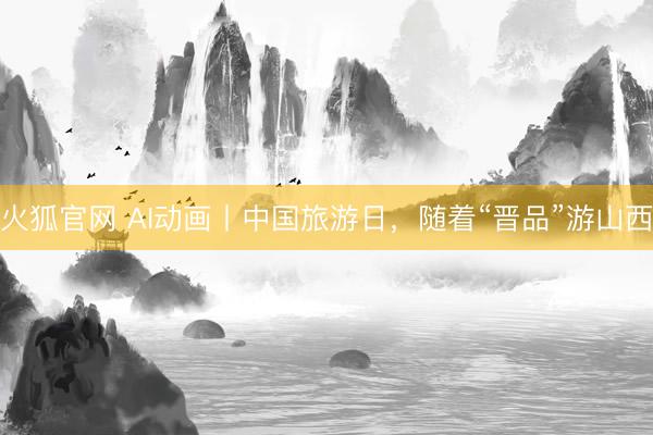 火狐官网 AI动画丨中国旅游日，随着“晋品”游山西