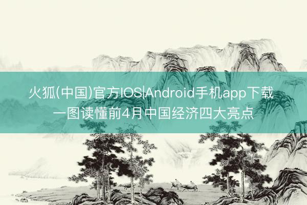 火狐(中国)官方IOS|Android手机app下载 一图读懂前4月中国经济四大亮点