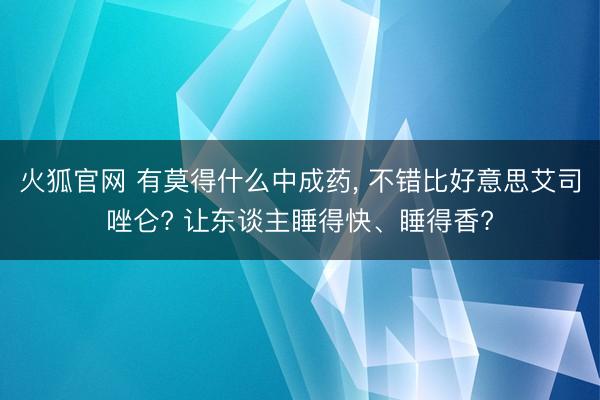火狐官网 有莫得什么中成药， 不错比好意思艾司唑仑? 让东谈主睡得快、睡得香?