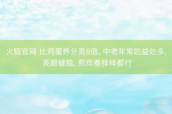 火狐官网 比鸡蛋养分高6倍， 中老年常吃益处多， 亮眼健脑， 煎炸煮样样都行
