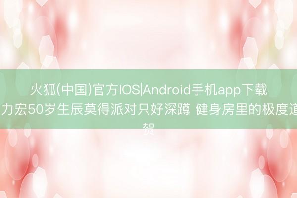火狐(中国)官方IOS|Android手机app下载 王力宏50岁生辰莫得派对只好深蹲 健身房里的极度道贺