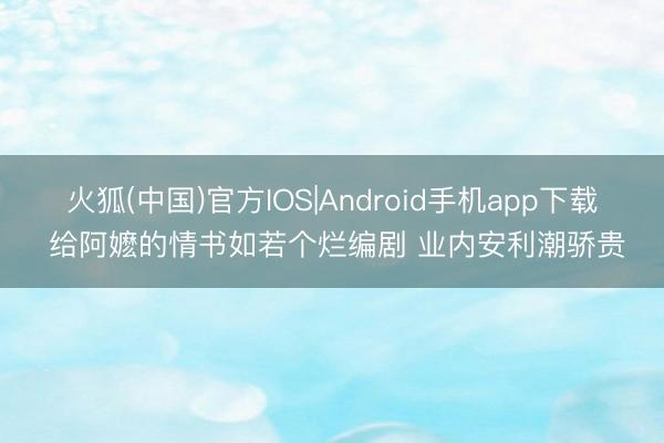 火狐(中国)官方IOS|Android手机app下载 给阿嬷的情书如若个烂编剧 业内安利潮骄贵
