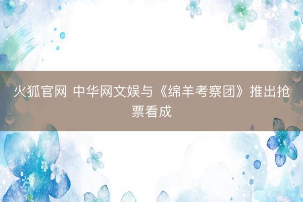 火狐官网 中华网文娱与《绵羊考察团》推出抢票看成