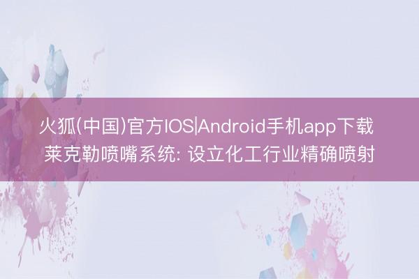 火狐(中国)官方IOS|Android手机app下载 莱克勒喷嘴系统: 设立化工行业精确喷射