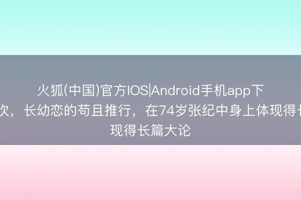 火狐(中国)官方IOS|Android手机app下载 这一次，长幼恋的苟且推行，在74岁张纪中身上体现得长篇大论