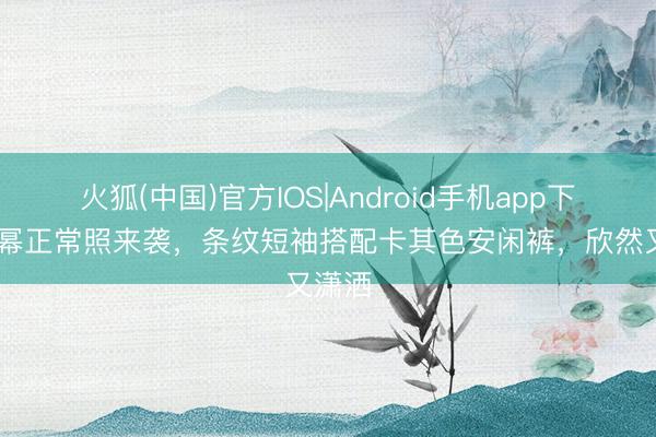 火狐(中国)官方IOS|Android手机app下载 杨幂正常照来袭，条纹短袖搭配卡其色安闲裤，<a href=