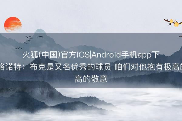 火狐(中国)官方IOS|Android手机app下载 戴格诺特：布克是又名优秀的球员 咱们对他抱有极高的敬意