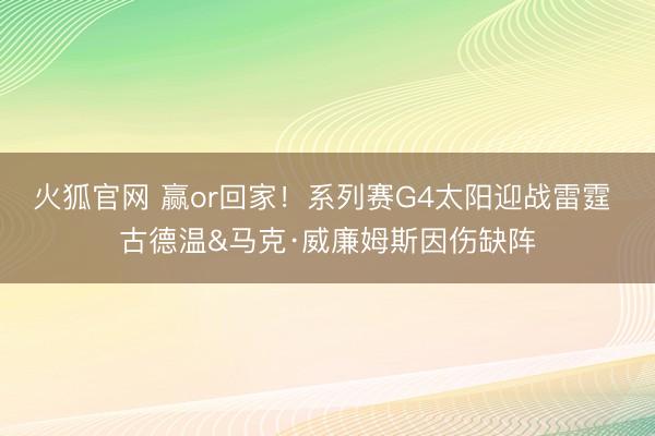 火狐官网 赢or回家！系列赛G4太阳迎战雷霆 古德温&马克·威廉姆斯因伤缺阵