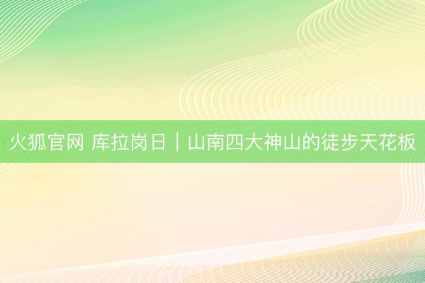 火狐官网 库拉岗日｜山南四大神山的徒步天花板