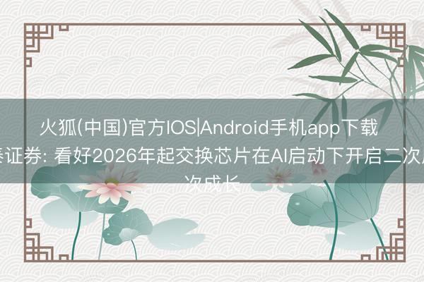 火狐(中国)官方IOS|Android手机app下载 华泰证券: 看好2026年起交换芯片在AI启动下开启二次成长