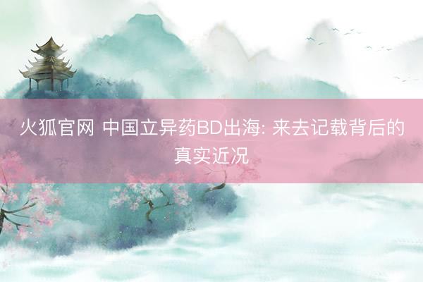 火狐官网 中国立异药BD出海: 来去记载背后的真实近况