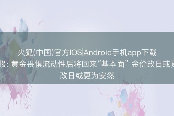 火狐(中国)官方IOS|Android手机app下载 中信建投: 黄金畏惧流动性后将回来“基本面” 金价改日或更为安然